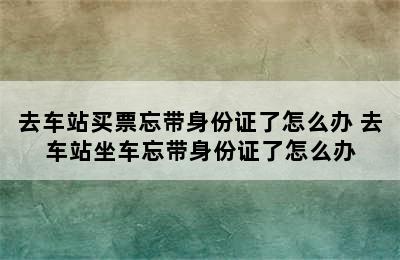 去车站买票忘带身份证了怎么办 去车站坐车忘带身份证了怎么办